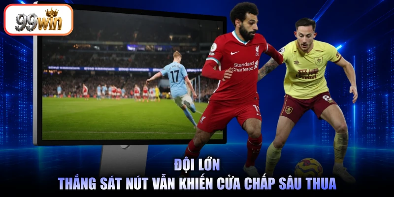 Đội lớn thắng sát nút vẫn khiến cửa chấp sâu thua